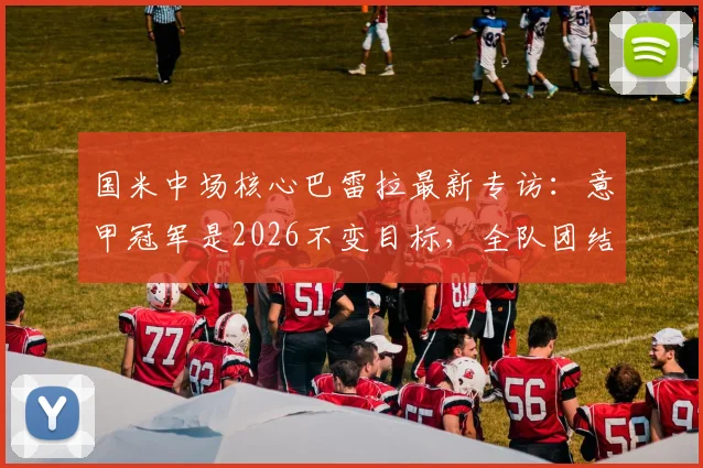 国米中场核心巴雷拉最新专访：意甲冠军是2026不变目标，全队团结信念从未动摇