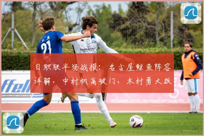 日职联半场战报:名古屋鲸鱼阵容详解,中村帆高破门,木村勇大扳平助町田1-1,附两队最新积分排名预测