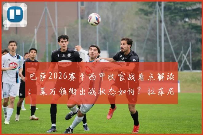 巴萨2026赛季西甲收官战看点解读:莱万领衔出战状态如何?拉菲尼亚缺席影响分析,德容回归阵容解析