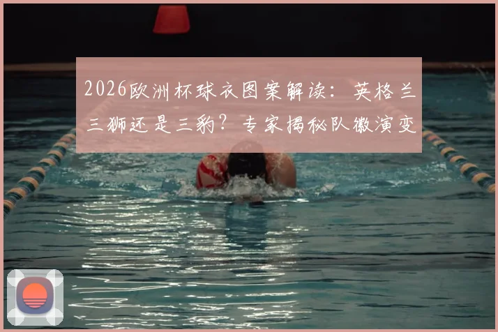 2026欧洲杯球衣图案解读:英格兰三狮还是三豹?专家揭秘队徽演变史与设计寓意