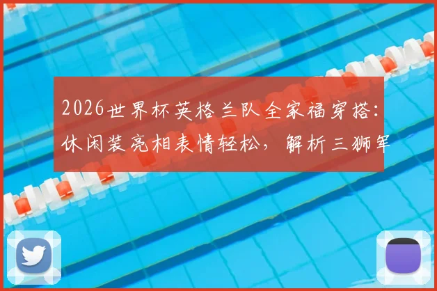 2026世界杯英格兰队全家福穿搭：休闲装亮相表情轻松，解析三狮军团赛前状态