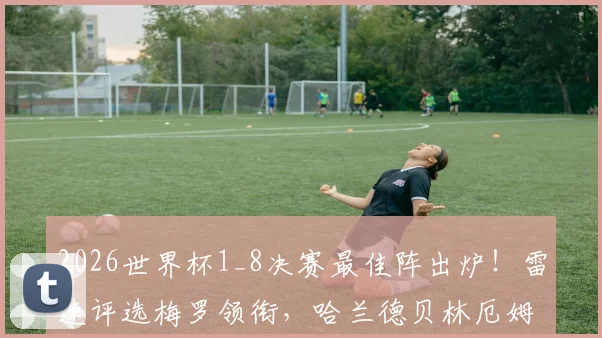 2026世界杯1_8决赛最佳阵出炉！雷速评选梅罗领衔，哈兰德贝林厄姆在列，这套阵容到底强在哪？