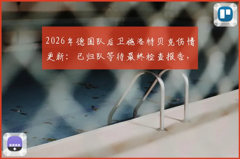 2026年德国队后卫施洛特贝克伤情更新:已归队等待最终检查报告,关键结果今日出炉