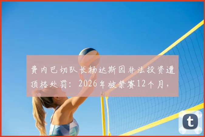 费内巴切队长杨达斯因非法投资遭顶格处罚:2026年被禁赛12个月,事件始末深度解析