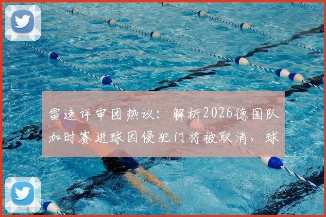 雷速评审团热议:解析2026德国队加时赛进球因侵犯门将被取消,球迷争议判罚观点大PK,附门将规则深度解读