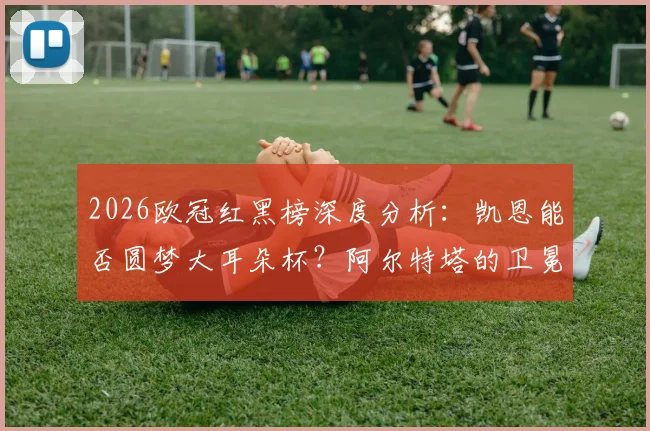 2026欧冠红黑榜深度分析：凯恩能否圆梦大耳朵杯？阿尔特塔的卫冕战术面临哪些挑战？