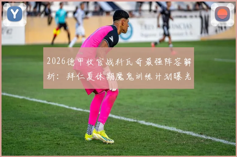 2026德甲收官战科瓦奇最强阵容解析：拜仁夏休期魔鬼训练计划曝光，球员假期备战全指南