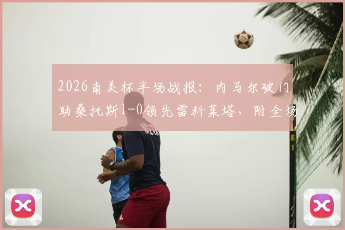 2026南美杯半场战报:内马尔破门助桑托斯1-0领先雷科莱塔,附全场技术统计与晋级前景分析