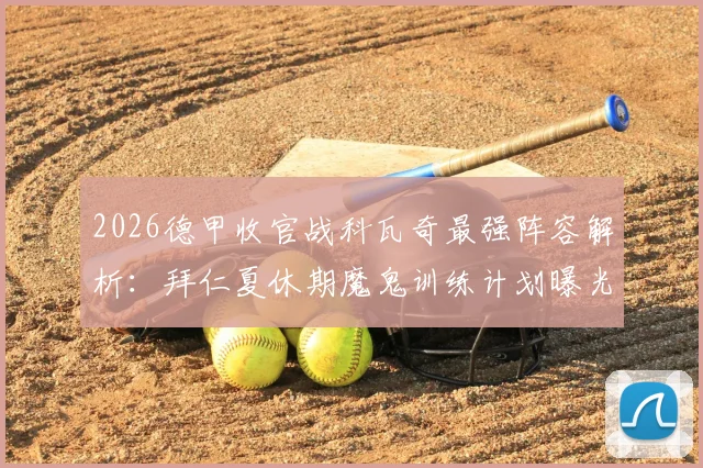 2026德甲收官战科瓦奇最强阵容解析:拜仁夏休期魔鬼训练计划曝光,球员假期备战全指南