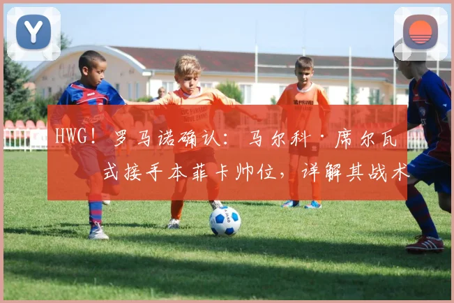 HWG！罗马诺确认：马尔科·席尔瓦正式接手本菲卡帅位，详解其战术理念与接替穆帅的挑战