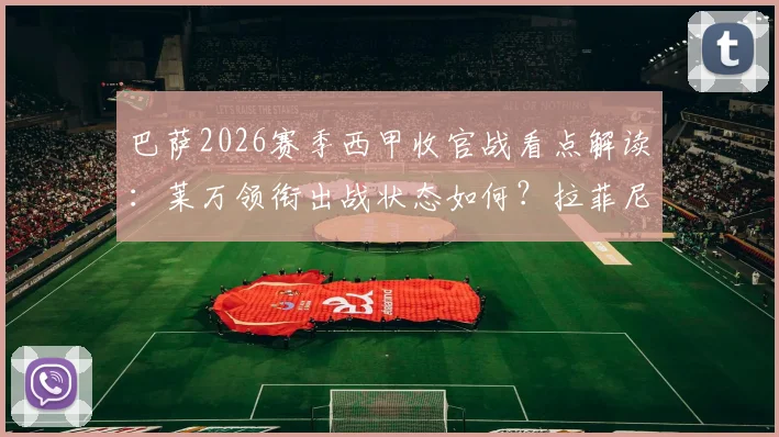 巴萨2026赛季西甲收官战看点解读：莱万领衔出战状态如何？拉菲尼亚缺席影响分析，德容回归阵容解析