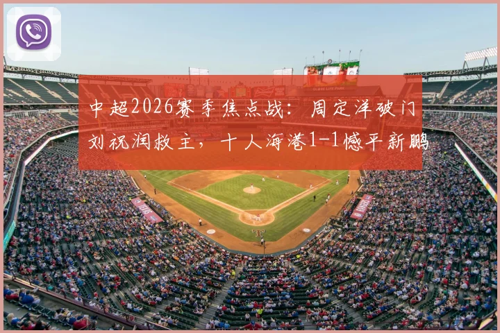 中超2026赛季焦点战：周定洋破门刘祝润救主，十人海港1-1憾平新鹏城，附全场技术统计与球员评分